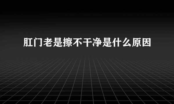 肛门老是擦不干净是什么原因