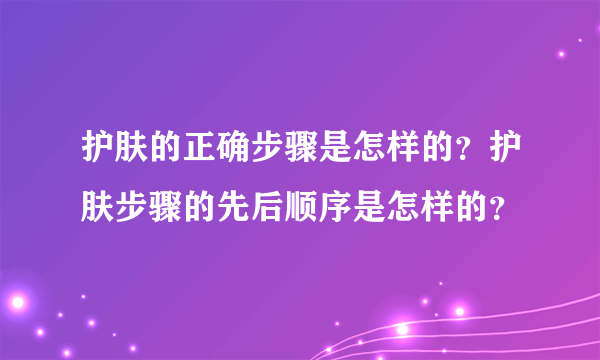 护肤的正确步骤是怎样的？护肤步骤的先后顺序是怎样的？