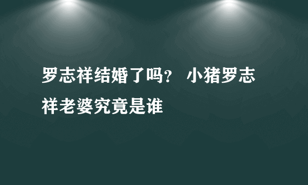 罗志祥结婚了吗？ 小猪罗志祥老婆究竟是谁