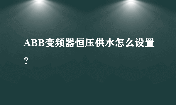 ABB变频器恒压供水怎么设置？