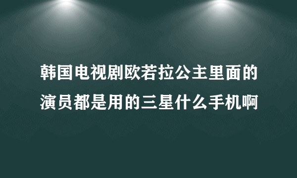 韩国电视剧欧若拉公主里面的演员都是用的三星什么手机啊