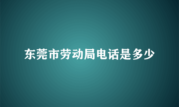 东莞市劳动局电话是多少