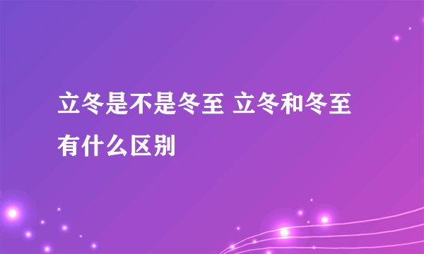 立冬是不是冬至 立冬和冬至有什么区别