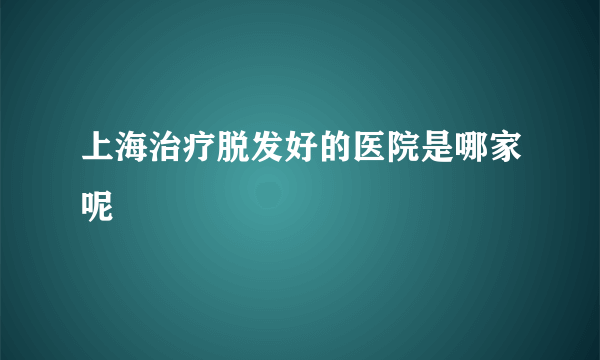 上海治疗脱发好的医院是哪家呢