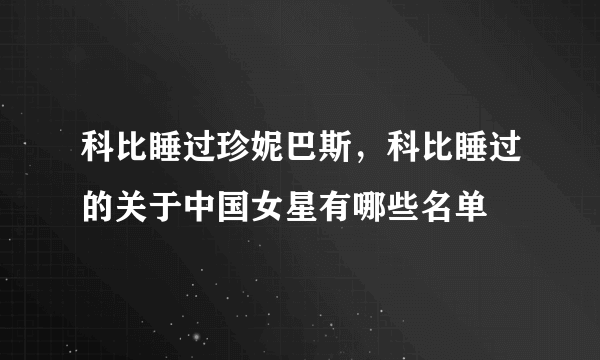 科比睡过珍妮巴斯，科比睡过的关于中国女星有哪些名单