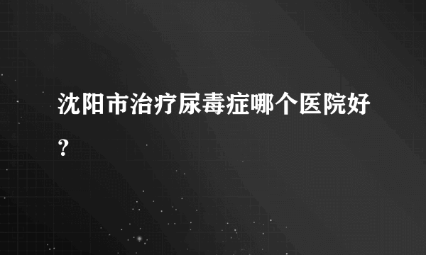 沈阳市治疗尿毒症哪个医院好？