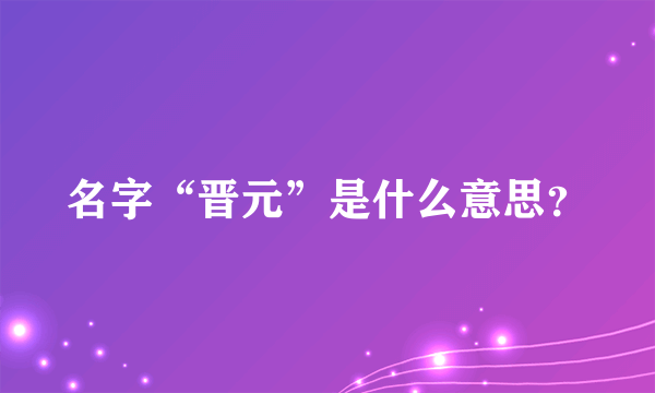 名字“晋元”是什么意思？