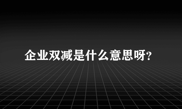 企业双减是什么意思呀？