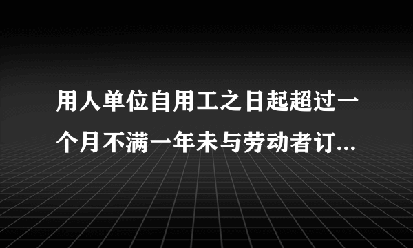 用人单位自用工之日起超过一个月不满一年未与劳动者订立书面劳动合同，应当向劳动者每月支付几倍的工资？