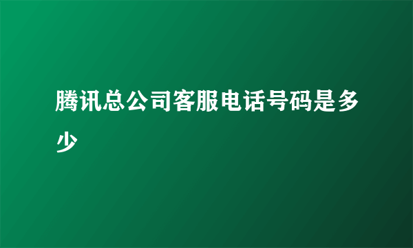 腾讯总公司客服电话号码是多少