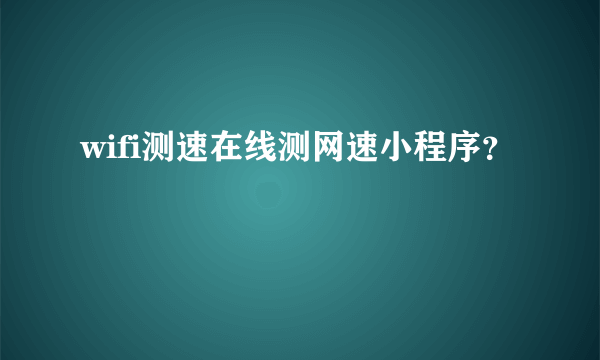 wifi测速在线测网速小程序？