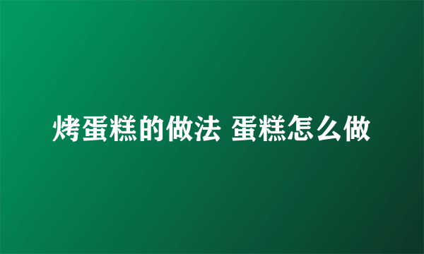 烤蛋糕的做法 蛋糕怎么做