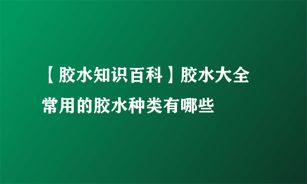 【胶水知识百科】胶水大全 常用的胶水种类有哪些