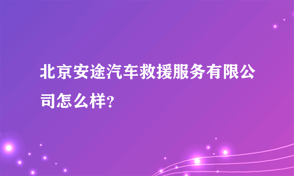 北京安途汽车救援服务有限公司怎么样？