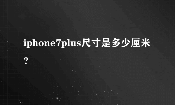 iphone7plus尺寸是多少厘米？