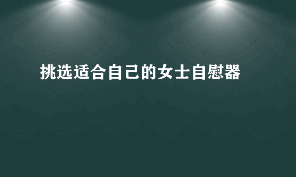 挑选适合自己的女士自慰器 