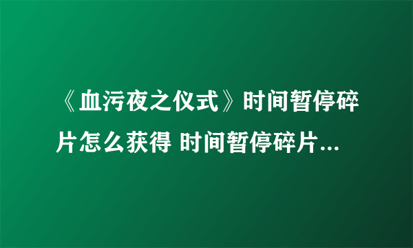 《血污夜之仪式》时间暂停碎片怎么获得 时间暂停碎片获得方法