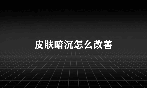 皮肤暗沉怎么改善