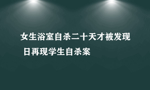 女生浴室自杀二十天才被发现 日再现学生自杀案