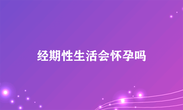 经期性生活会怀孕吗