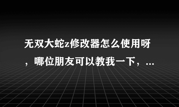 无双大蛇z修改器怎么使用呀，哪位朋友可以教我一下，有安装包的也顺便分享一个，小弟万分感谢