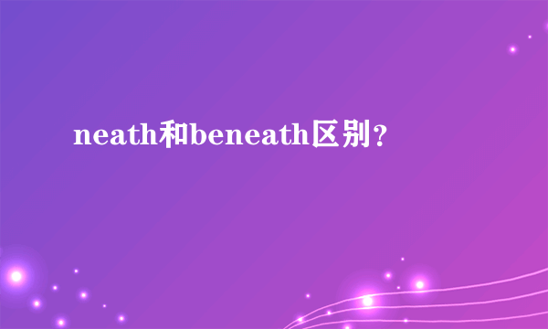 neath和beneath区别？