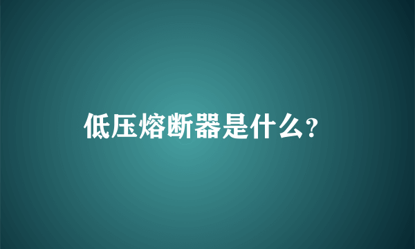 低压熔断器是什么？