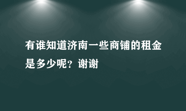 有谁知道济南一些商铺的租金是多少呢？谢谢