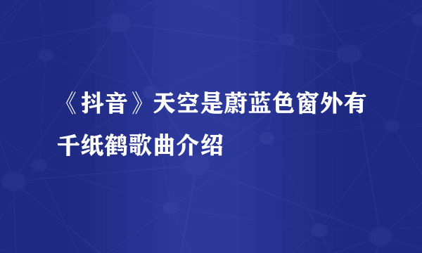 《抖音》天空是蔚蓝色窗外有千纸鹤歌曲介绍