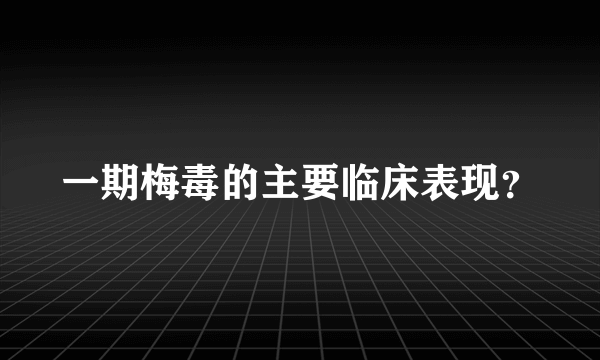 一期梅毒的主要临床表现？