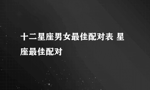 十二星座男女最佳配对表 星座最佳配对