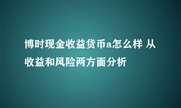 博时现金收益货币a怎么样 从收益和风险两方面分析