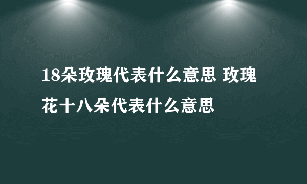 18朵玫瑰代表什么意思 玫瑰花十八朵代表什么意思