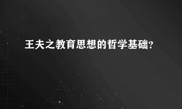 王夫之教育思想的哲学基础？