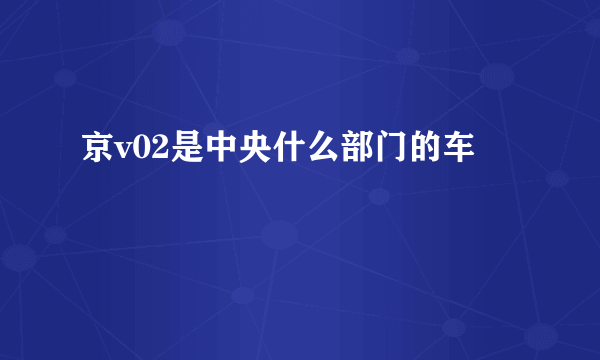 京v02是中央什么部门的车