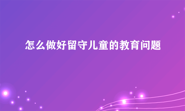 怎么做好留守儿童的教育问题