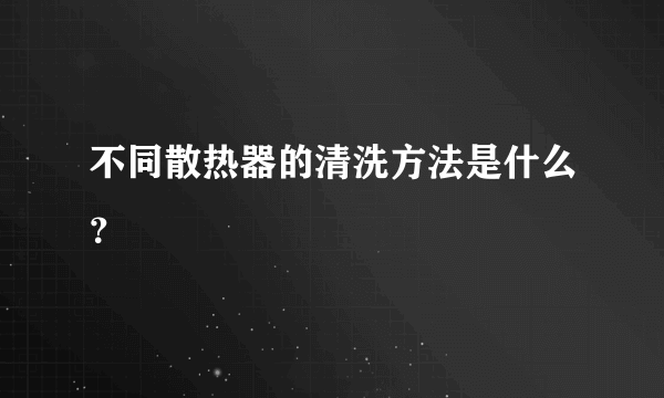 不同散热器的清洗方法是什么？