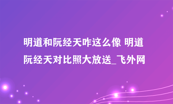 明道和阮经天咋这么像 明道阮经天对比照大放送_飞外网