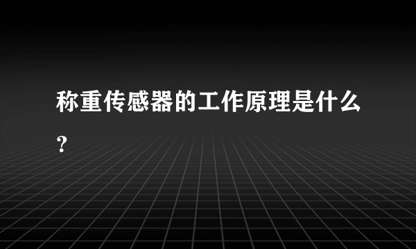 称重传感器的工作原理是什么？