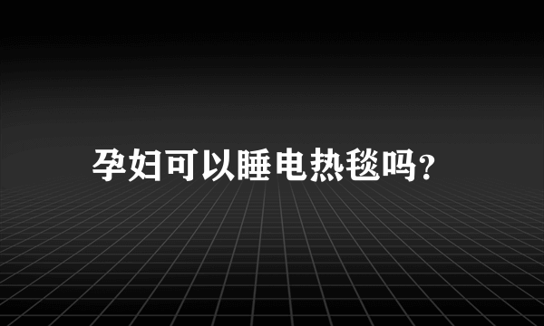 孕妇可以睡电热毯吗？