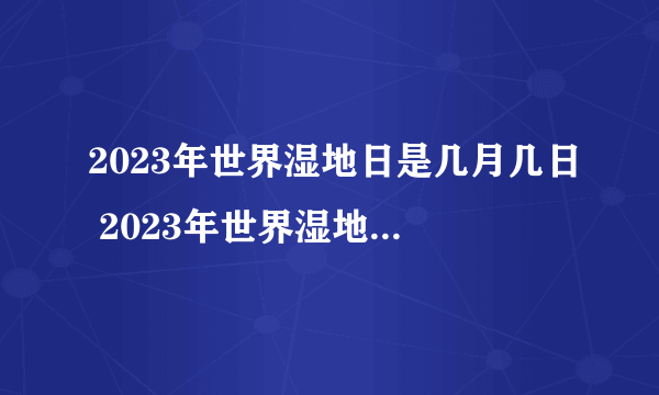 2023年世界湿地日是几月几日 2023年世界湿地日在哪一天