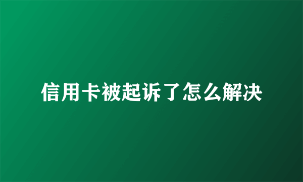 信用卡被起诉了怎么解决