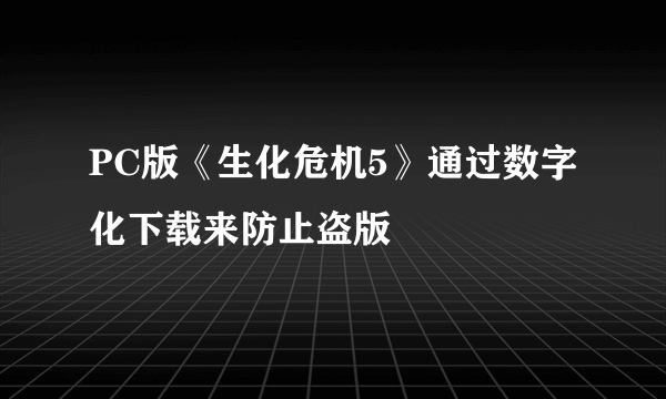 PC版《生化危机5》通过数字化下载来防止盗版