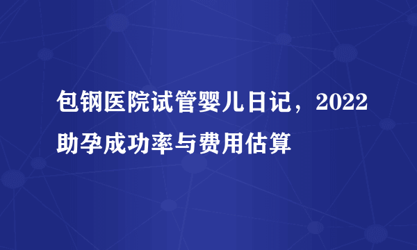 包钢医院试管婴儿日记，2022助孕成功率与费用估算