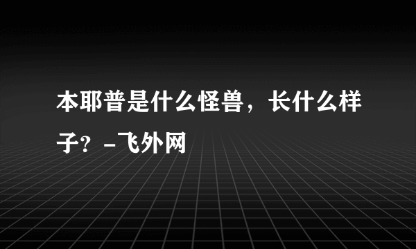 本耶普是什么怪兽，长什么样子？-飞外网