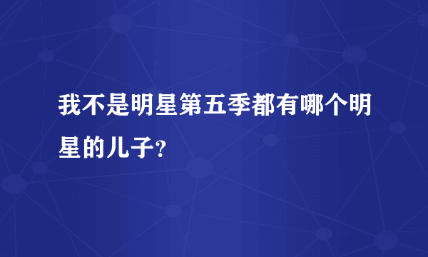 我不是明星第五季都有哪个明星的儿子？