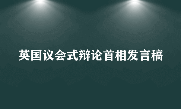 英国议会式辩论首相发言稿