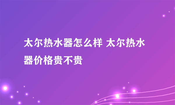 太尔热水器怎么样 太尔热水器价格贵不贵