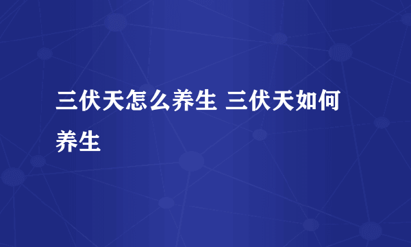 三伏天怎么养生 三伏天如何养生