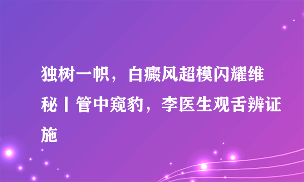 独树一帜，白癜风超模闪耀维秘丨管中窥豹，李医生观舌辨证施